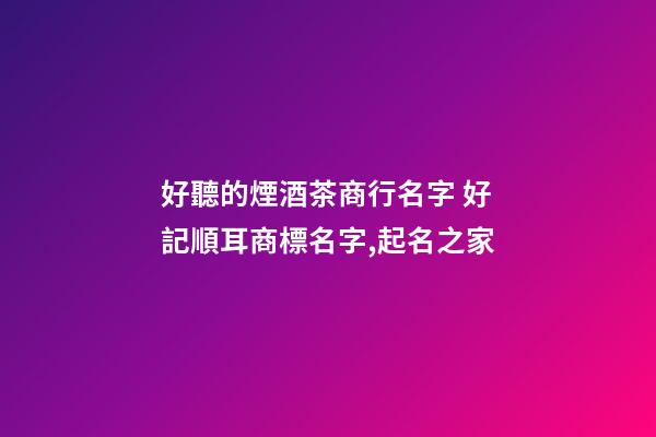 好聽的煙酒茶商行名字 好記順耳商標名字,起名之家-第1張-商標起名-玄機派